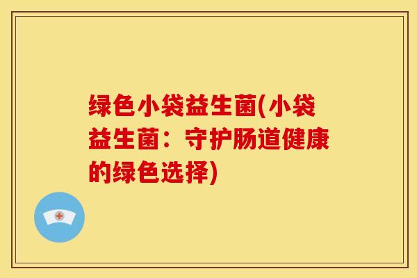 绿色小袋益生菌(小袋益生菌：守护肠道健康的绿色选择)
