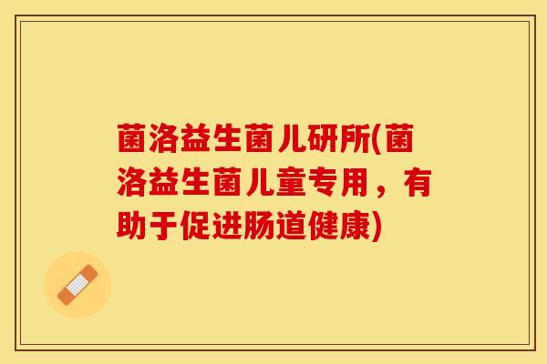 菌洛益生菌儿研所(菌洛益生菌儿童专用，有助于促进肠道健康)