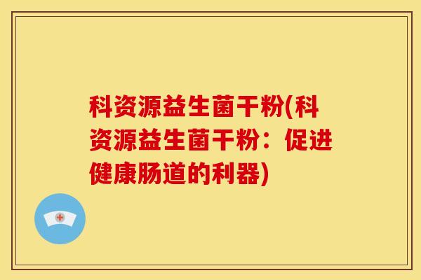 科资源益生菌干粉(科资源益生菌干粉：促进健康肠道的利器)