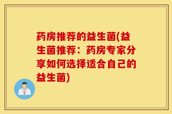药房推荐的益生菌(益生菌推荐：药房专家分享如何选择适合自己的益生菌)