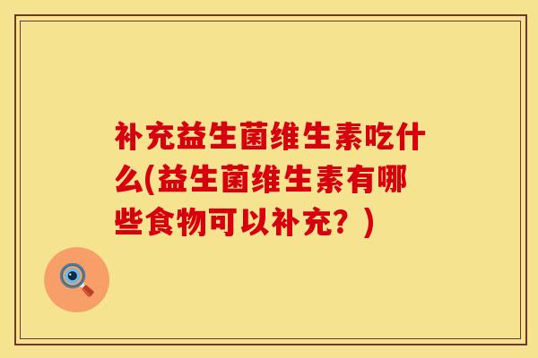 补充益生菌维生素吃什么(益生菌维生素有哪些食物可以补充？)