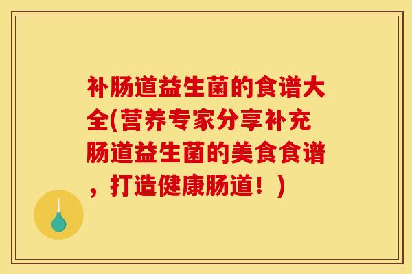 补肠道益生菌的食谱大全(营养专家分享补充肠道益生菌的美食食谱，打造健康肠道！)