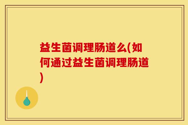 益生菌调理肠道么(如何通过益生菌调理肠道)