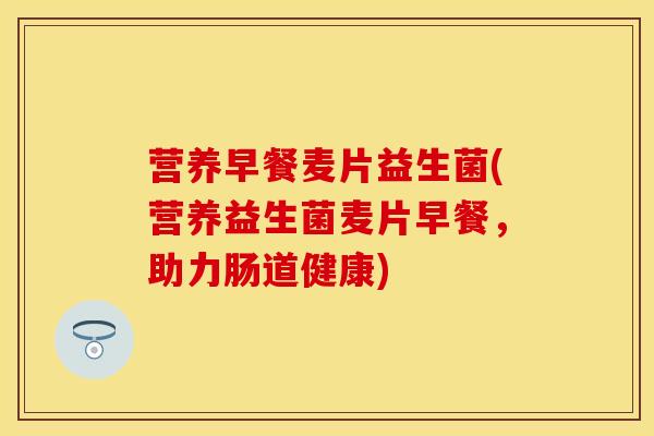 营养早餐麦片益生菌(营养益生菌麦片早餐，助力肠道健康)