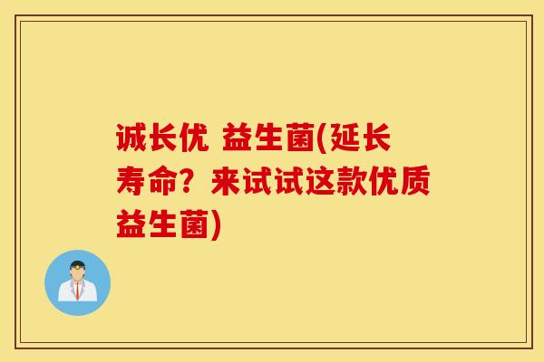 诚长优 益生菌(延长寿命？来试试这款优质益生菌)