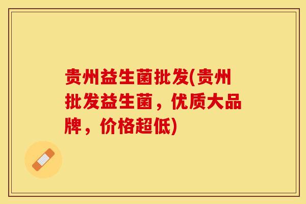 贵州益生菌批发(贵州批发益生菌，优质大品牌，价格超低)