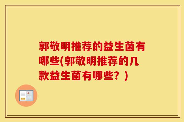 郭敬明推荐的益生菌有哪些(郭敬明推荐的几款益生菌有哪些？)