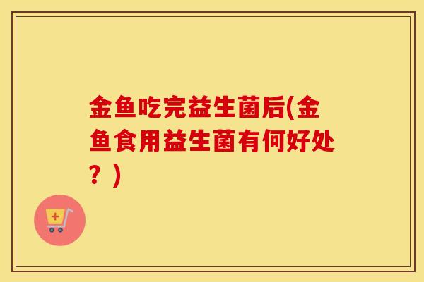 金鱼吃完益生菌后(金鱼食用益生菌有何好处？)