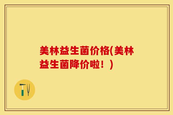 美林益生菌价格(美林益生菌降价啦！)