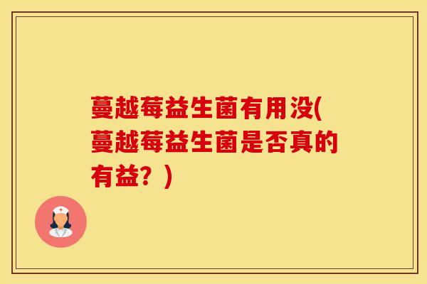 蔓越莓益生菌有用没(蔓越莓益生菌是否真的有益？)