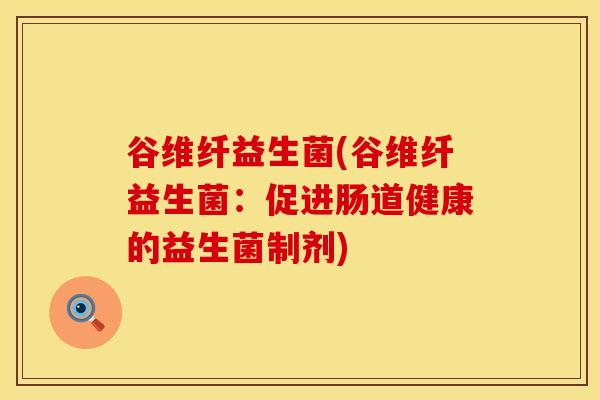 谷维纤益生菌(谷维纤益生菌：促进肠道健康的益生菌制剂)