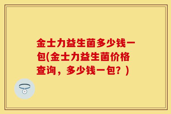 金士力益生菌多少钱一包(金士力益生菌价格查询，多少钱一包？)