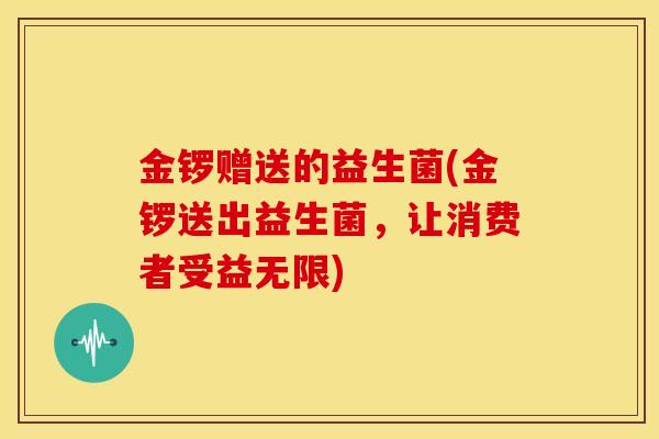 金锣赠送的益生菌(金锣送出益生菌，让消费者受益无限)