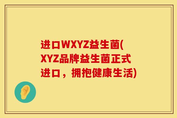 进口WXYZ益生菌(XYZ品牌益生菌正式进口，拥抱健康生活)