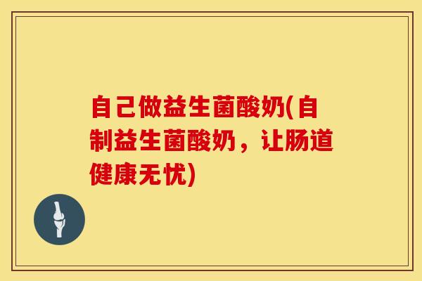 自己做益生菌酸奶(自制益生菌酸奶，让肠道健康无忧)
