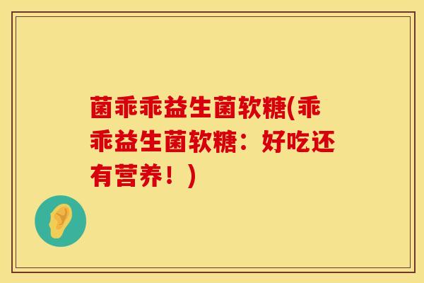 菌乖乖益生菌软糖(乖乖益生菌软糖：好吃还有营养！)