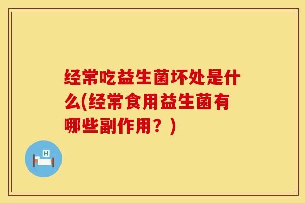 经常吃益生菌坏处是什么(经常食用益生菌有哪些副作用？)