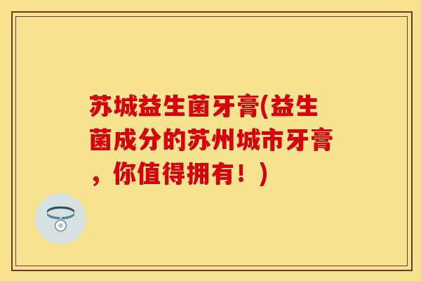 苏城益生菌牙膏(益生菌成分的苏州城市牙膏，你值得拥有！)