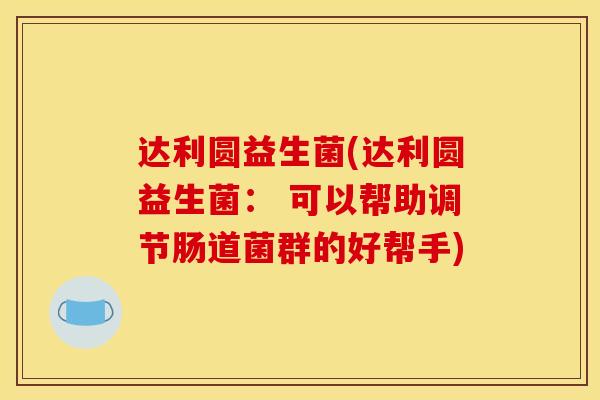 达利圆益生菌(达利圆益生菌： 可以帮助调节肠道菌群的好帮手)
