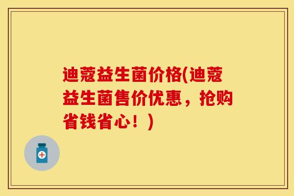 迪蔻益生菌价格(迪蔻益生菌售价优惠，抢购省钱省心！)