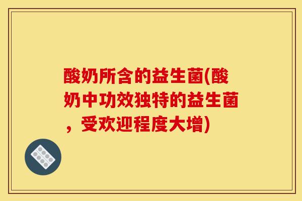酸奶所含的益生菌(酸奶中功效独特的益生菌，受欢迎程度大增)