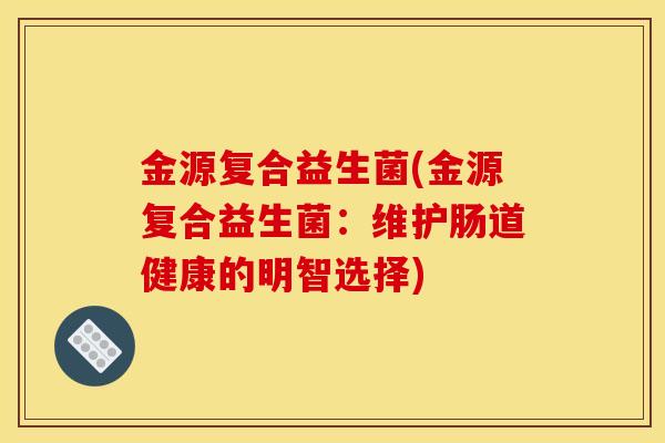 金源复合益生菌(金源复合益生菌：维护肠道健康的明智选择)