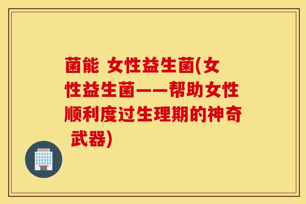 菌能 女性益生菌(女性益生菌——帮助女性顺利度过生理期的神奇 武器)