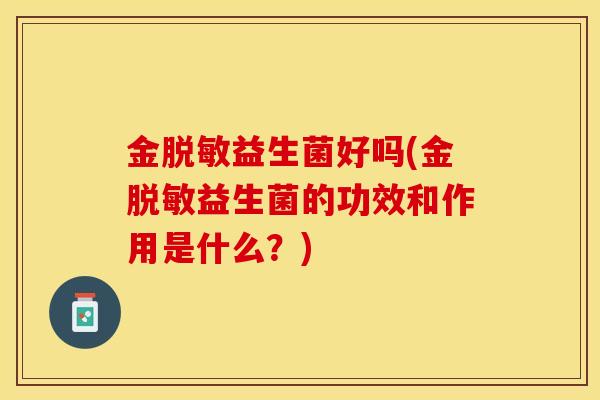 金脱敏益生菌好吗(金脱敏益生菌的功效和作用是什么？)