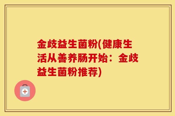 金歧益生菌粉(健康生活从善养肠开始：金歧益生菌粉推荐)