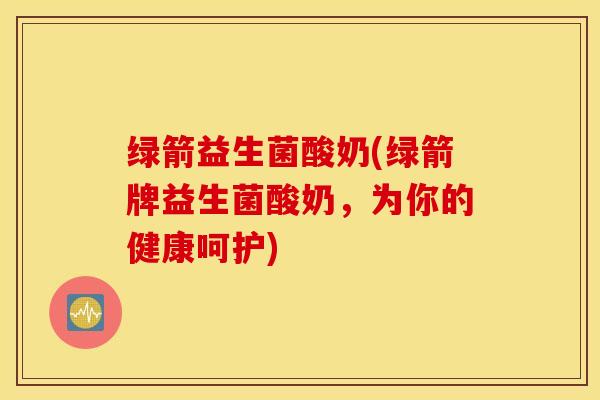 绿箭益生菌酸奶(绿箭牌益生菌酸奶，为你的健康呵护)