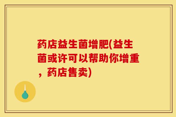 药店益生菌增肥(益生菌或许可以帮助你增重，药店售卖)
