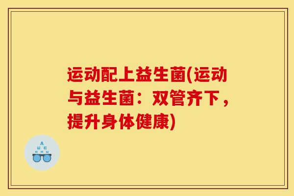 运动配上益生菌(运动与益生菌：双管齐下，提升身体健康)