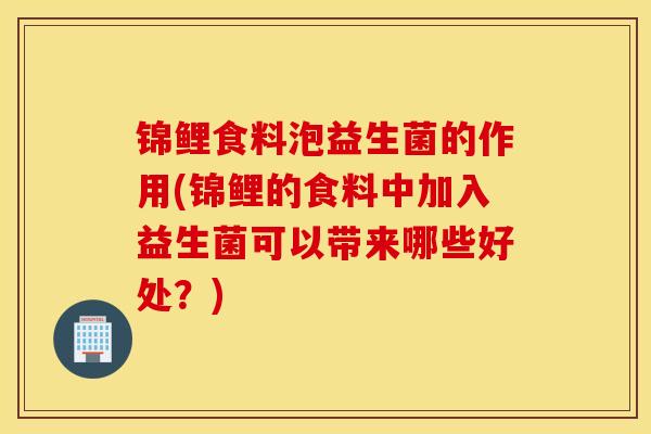 锦鲤食料泡益生菌的作用(锦鲤的食料中加入益生菌可以带来哪些好处？)
