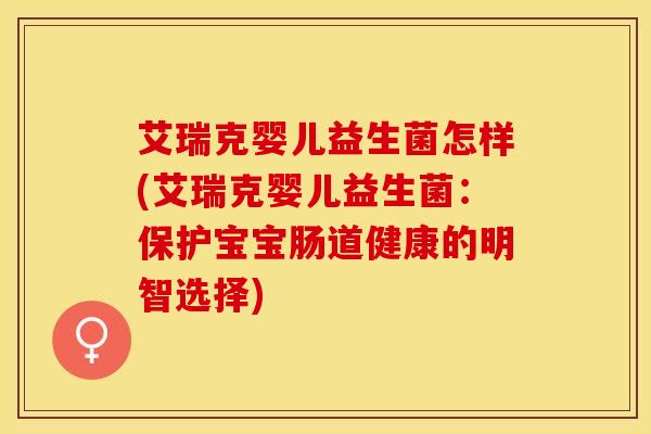 艾瑞克婴儿益生菌怎样(艾瑞克婴儿益生菌：保护宝宝肠道健康的明智选择)