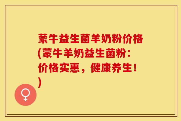 蒙牛益生菌羊奶粉价格(蒙牛羊奶益生菌粉：价格实惠，健康养生！)