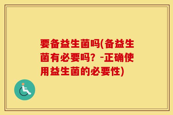 要备益生菌吗(备益生菌有必要吗？-正确使用益生菌的必要性)