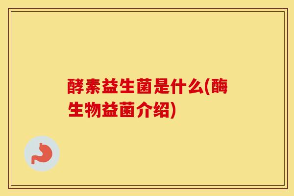 酵素益生菌是什么(酶生物益菌介绍)