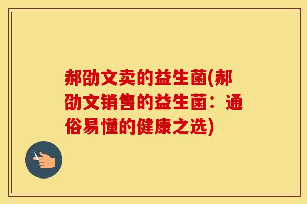 郝劭文卖的益生菌(郝劭文销售的益生菌：通俗易懂的健康之选)