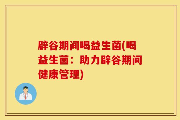 辟谷期间喝益生菌(喝益生菌：助力辟谷期间健康管理)