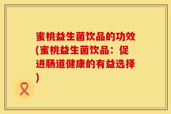 蜜桃益生菌饮品的功效(蜜桃益生菌饮品：促进肠道健康的有益选择)