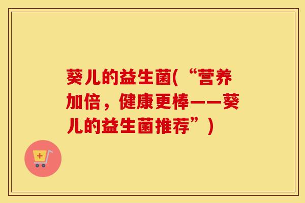 葵儿的益生菌(“营养加倍，健康更棒——葵儿的益生菌推荐”)