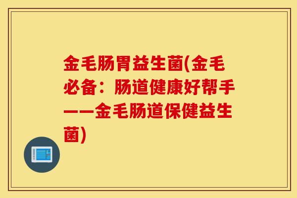 金毛肠胃益生菌(金毛必备：肠道健康好帮手——金毛肠道保健益生菌)