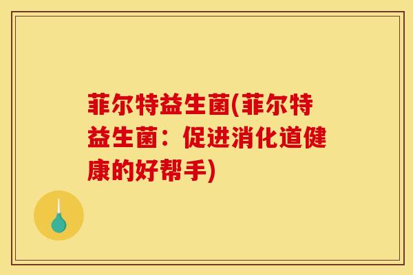 菲尔特益生菌(菲尔特益生菌：促进消化道健康的好帮手)
