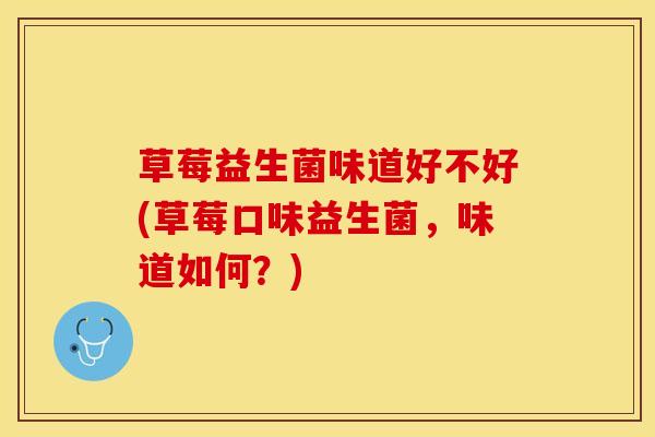 草莓益生菌味道好不好(草莓口味益生菌，味道如何？)