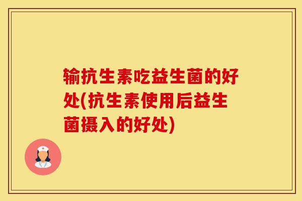 输抗生素吃益生菌的好处(抗生素使用后益生菌摄入的好处)