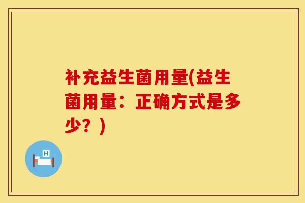 补充益生菌用量(益生菌用量：正确方式是多少？)