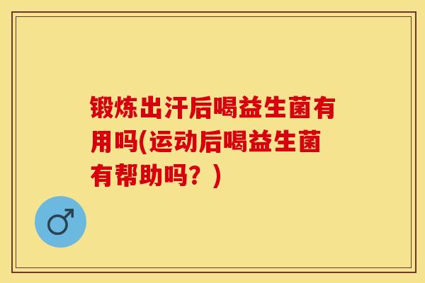 锻炼出汗后喝益生菌有用吗(运动后喝益生菌有帮助吗？)