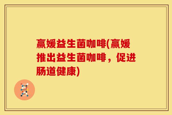 赢媛益生菌咖啡(赢媛推出益生菌咖啡，促进肠道健康)