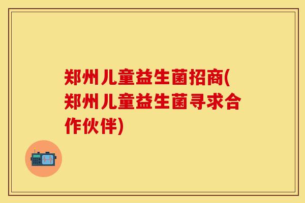 郑州儿童益生菌招商(郑州儿童益生菌寻求合作伙伴)