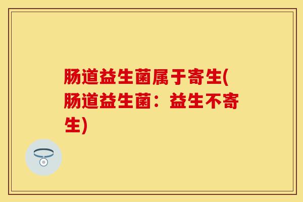 肠道益生菌属于寄生(肠道益生菌：益生不寄生)
